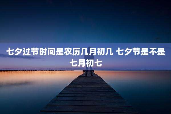 七夕过节时间是农历几月初几 七夕节是不是七月初七