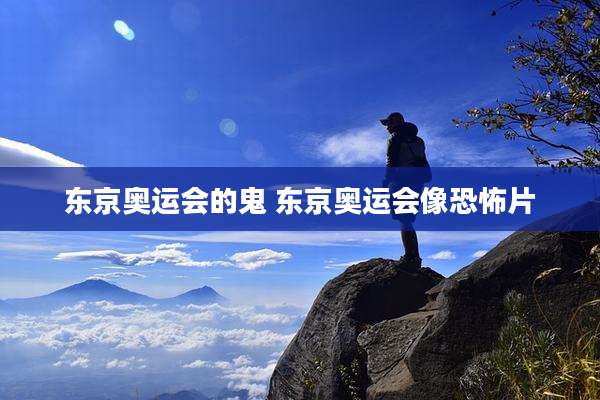 东京奥运会的鬼 东京奥运会像恐怖片