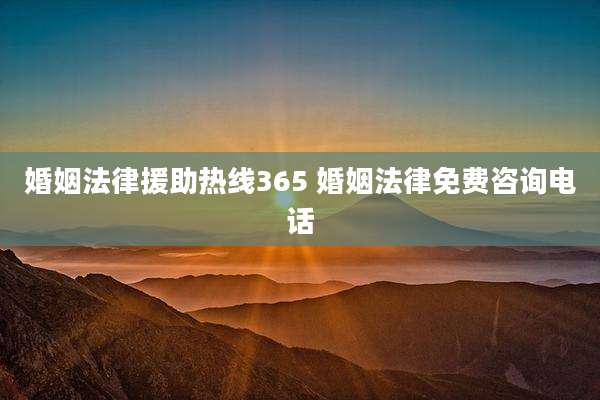 婚姻法律援助热线365 婚姻法律免费咨询电话