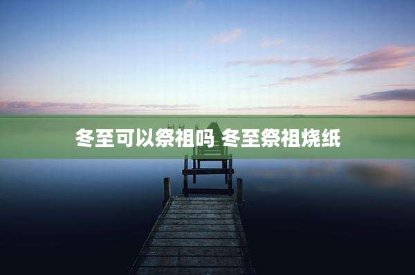 冬至可以祭祖吗 冬至祭祖烧纸