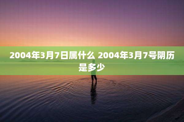 2004年3月7日属什么 2004年3月7号阴历是多少