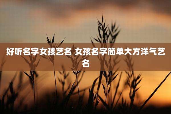 好听名字女孩艺名 女孩名字简单大方洋气艺名