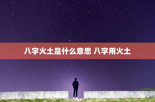 八字火土是什么意思 八字用火土