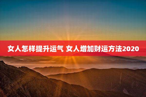 女人怎样提升运气 女人增加财运方法2020