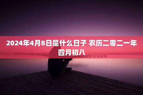2024年4月8日是什么日子 农历二零二一年四月初八