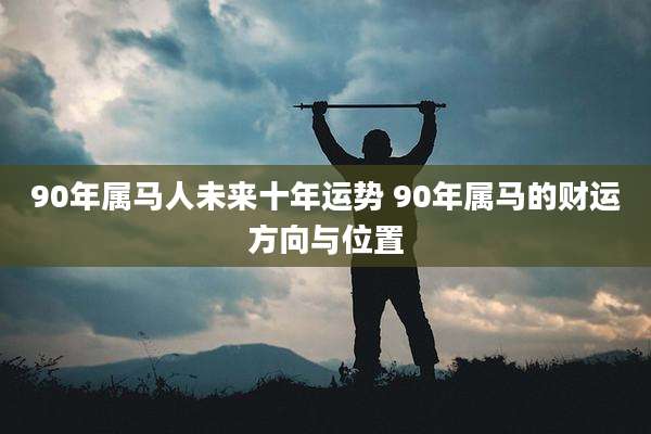 90年属马人未来十年运势 90年属马的财运方向与位置
