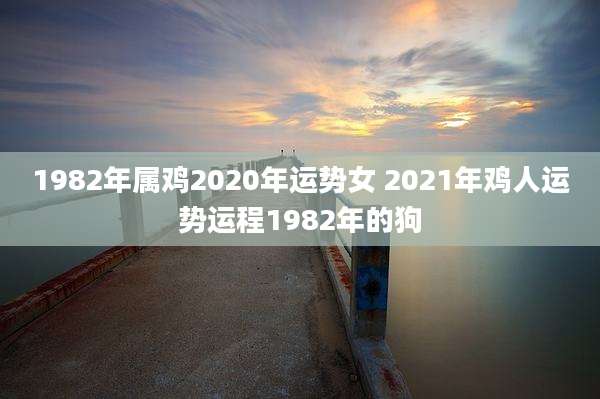 1982年属鸡2020年运势女 2021年鸡人运势运程1982年的狗