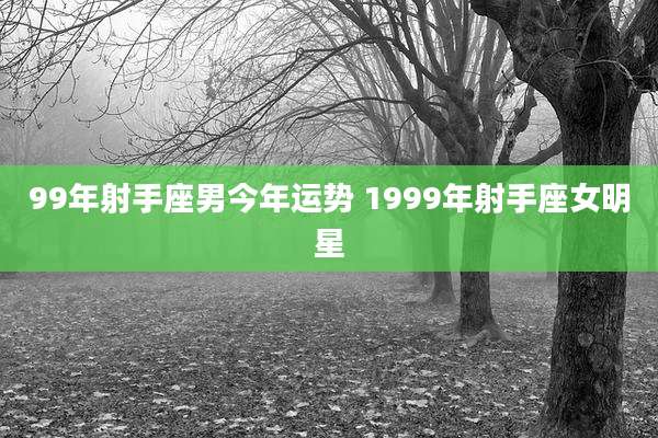 99年射手座男今年运势 1999年射手座女明星