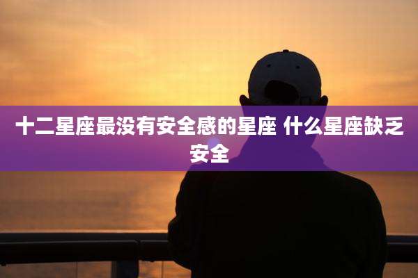 十二星座最没有安全感的星座 什么星座缺乏安全
