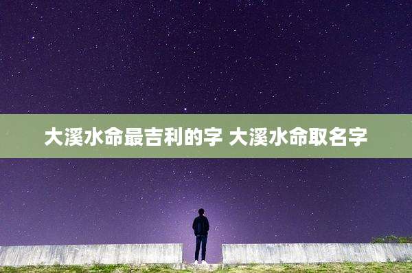 大溪水命最吉利的字 大溪水命取名字