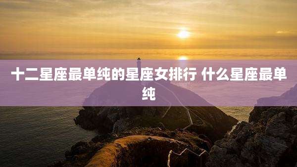 十二星座最单纯的星座女排行 什么星座最单纯