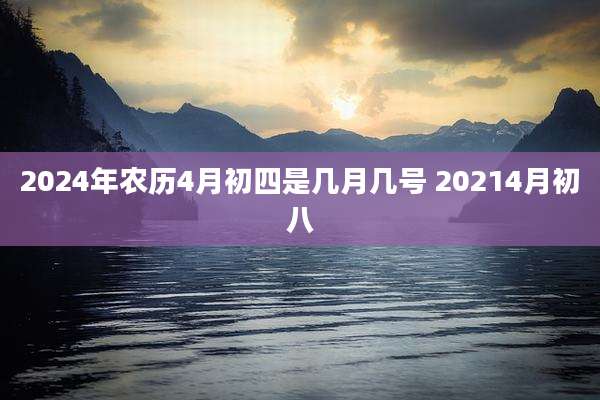 2024年农历4月初四是几月几号 20214月初八