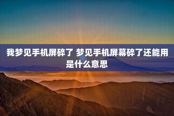 我梦见手机屏碎了 梦见手机屏幕碎了还能用是什么意思