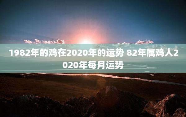 1982年的鸡在2020年的运势 82年属鸡人2020年每月运势