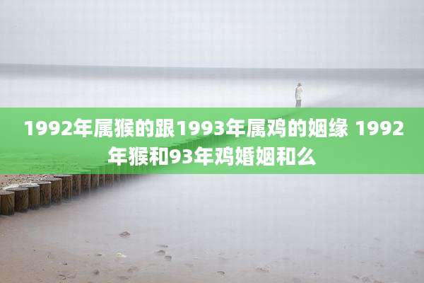 1992年属猴的跟1993年属鸡的姻缘 1992年猴和93年鸡婚姻和么