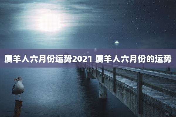 属羊人六月份运势2021 属羊人六月份的运势