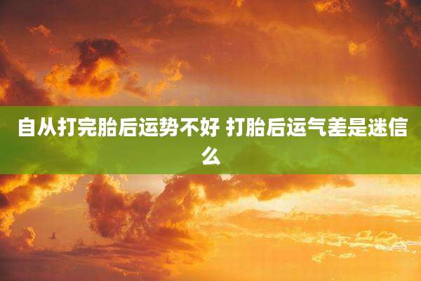 自从打完胎后运势不好 打胎后运气差是迷信么