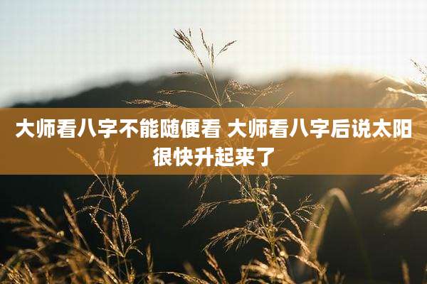大师看八字不能随便看 大师看八字后说太阳很快升起来了