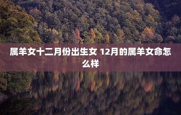 属羊女十二月份出生女 12月的属羊女命怎么样