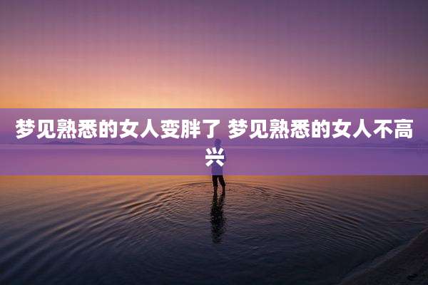 梦见熟悉的女人变胖了 梦见熟悉的女人不高兴