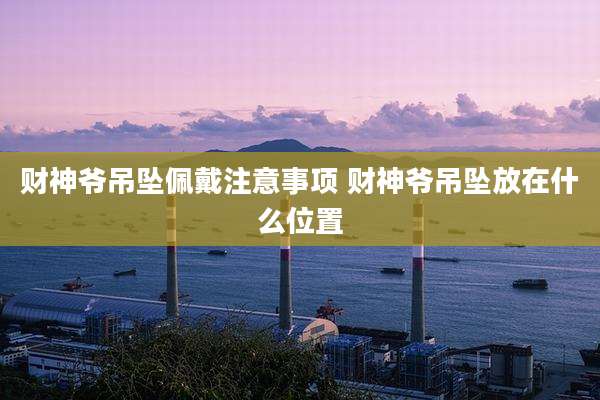 财神爷吊坠佩戴注意事项 财神爷吊坠放在什么位置