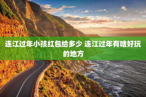 连江过年小孩红包给多少 连江过年有啥好玩的地方