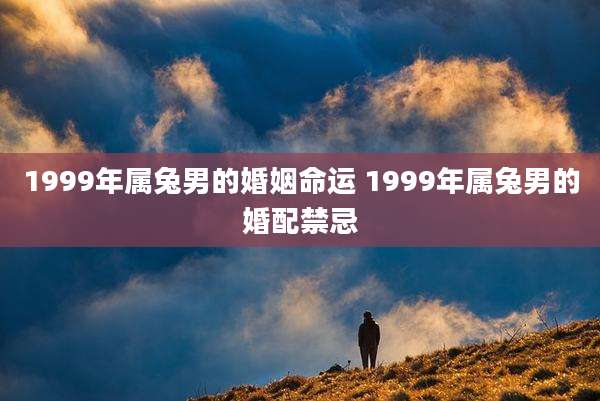 1999年属兔男的婚姻命运 1999年属兔男的婚配禁忌