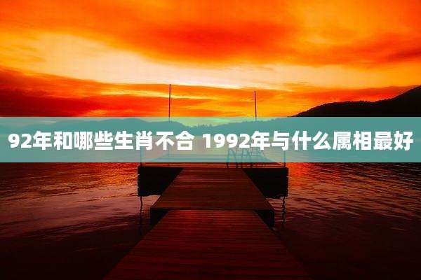 92年和哪些生肖不合 1992年与什么属相最好