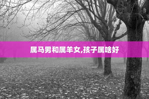 属马男和属羊女,孩子属啥好