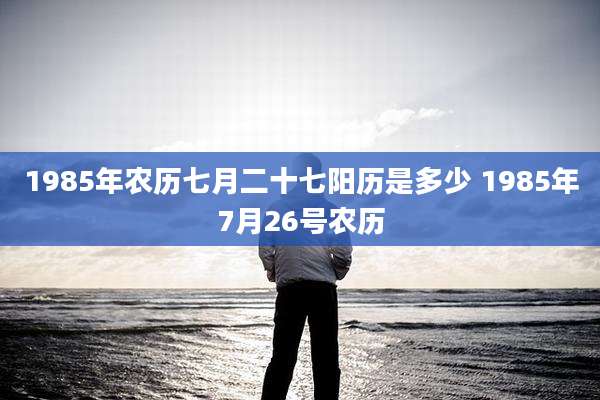 1985年农历七月二十七阳历是多少 1985年7月26号农历