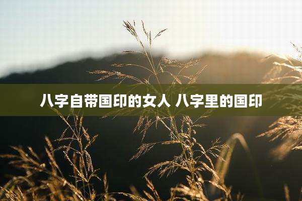 八字自带国印的女人 八字里的国印