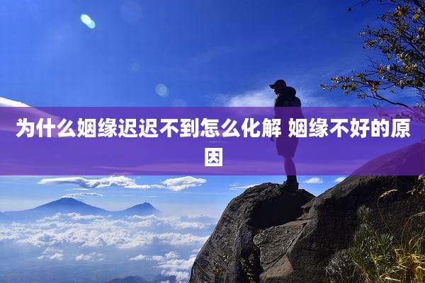 为什么姻缘迟迟不到怎么化解 姻缘不好的原因