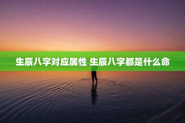 生辰八字对应属性 生辰八字都是什么命