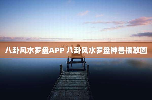 八卦风水罗盘APP 八卦风水罗盘神兽摆放图