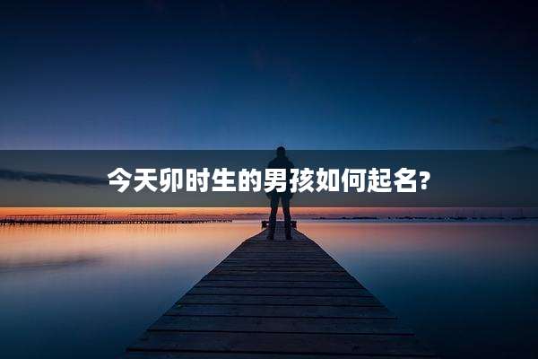 今天卯时生的男孩如何起名?