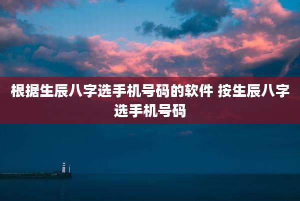 根据生辰八字选手机号码的软件 按生辰八字选手机号码