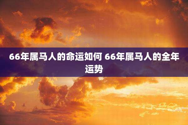 66年属马人的命运如何 66年属马人的全年运势