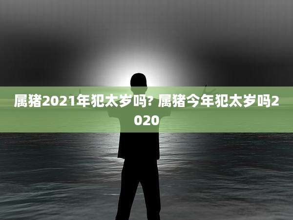属猪2021年犯太岁吗? 属猪今年犯太岁吗2020