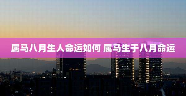 属马八月生人命运如何 属马生于八月命运