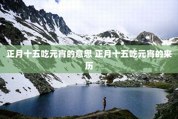 正月十五吃元宵的意思 正月十五吃元宵的来历