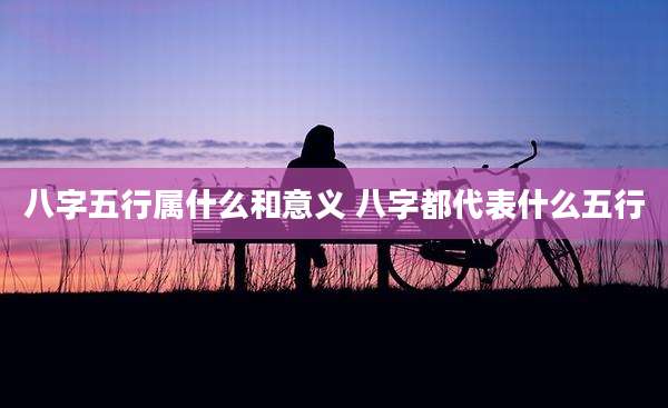 八字五行属什么和意义 八字都代表什么五行