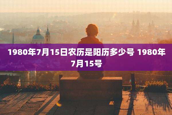 1980年7月15日农历是阳历多少号 1980年7月15号