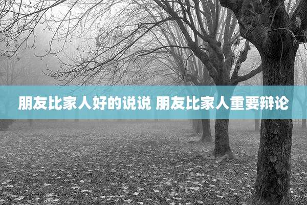 朋友比家人好的说说 朋友比家人重要辩论