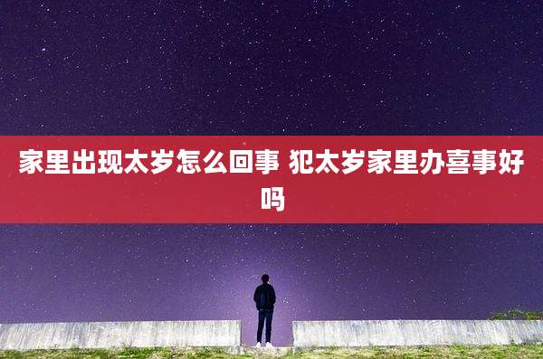 家里出现太岁怎么回事 犯太岁家里办喜事好吗