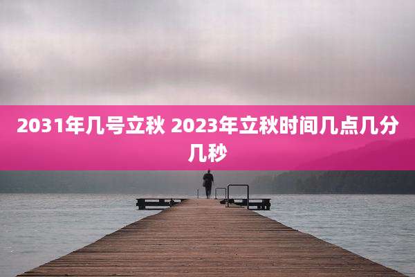 2031年几号立秋 2023年立秋时间几点几分几秒