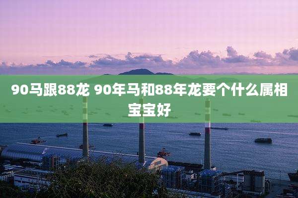 90马跟88龙 90年马和88年龙要个什么属相宝宝好