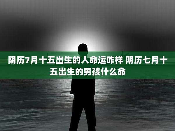 阴历7月十五出生的人命运咋样 阴历七月十五出生的男孩什么命