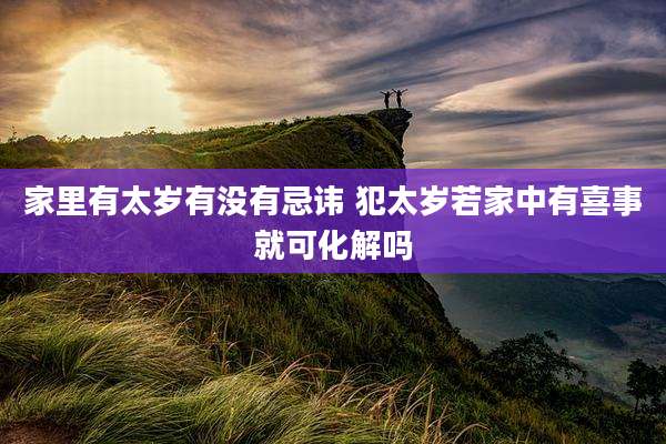 家里有太岁有没有忌讳 犯太岁若家中有喜事就可化解吗
