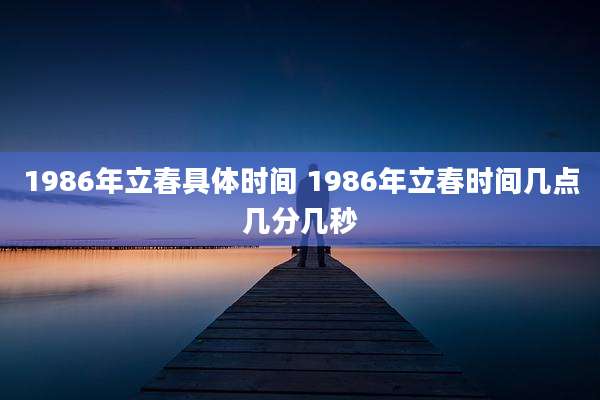 1986年立春具体时间 1986年立春时间几点几分几秒