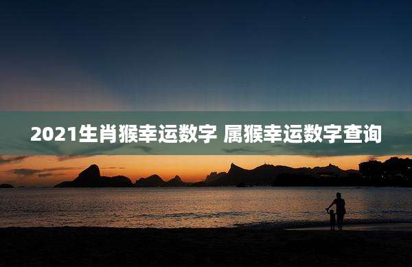 2021生肖猴幸运数字 属猴幸运数字查询